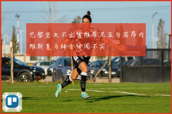 巴黎坚决不出售维蒂尼亚与若昂内维斯皇马转会传闻不实