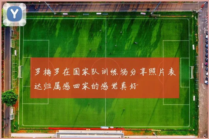罗梅罗在国家队训练场分享照片表达归属感回家的感觉真好