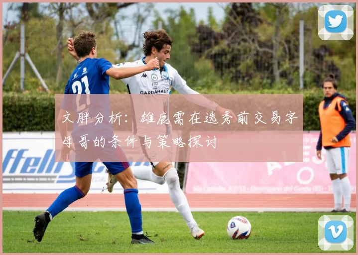 文胖分析：雄鹿需在选秀前交易字母哥的条件与策略探讨