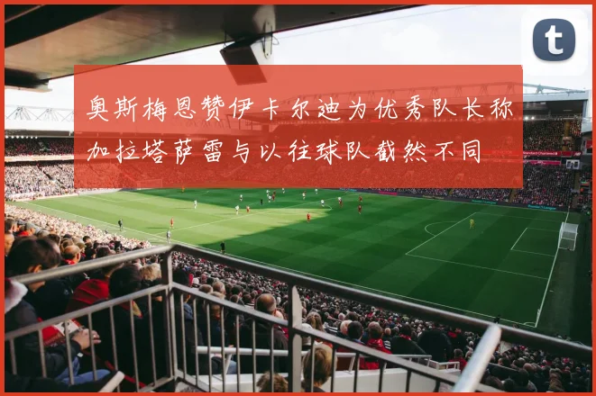 奥斯梅恩赞伊卡尔迪为优秀队长称加拉塔萨雷与以往球队截然不同