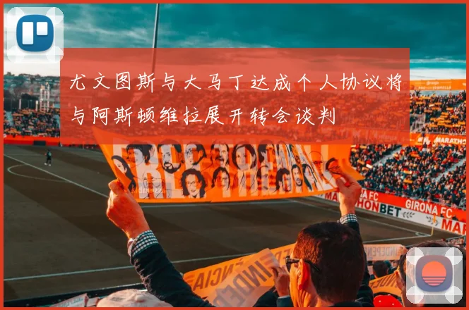 尤文图斯与大马丁达成个人协议将与阿斯顿维拉展开转会谈判