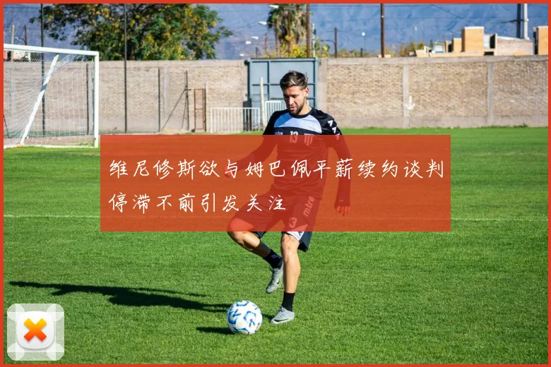维尼修斯欲与姆巴佩平薪续约谈判停滞不前引发关注