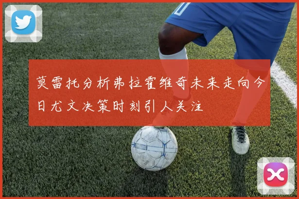 莫雷托分析弗拉霍维奇未来走向今日尤文决策时刻引人关注