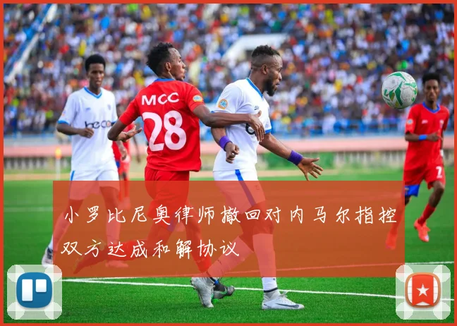 小罗比尼奥律师撤回对内马尔指控双方达成和解协议