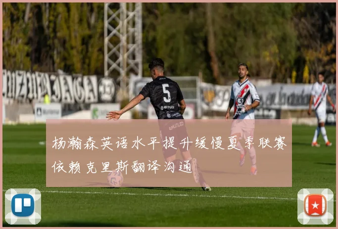 杨瀚森英语水平提升缓慢夏季联赛依赖克里斯翻译沟通