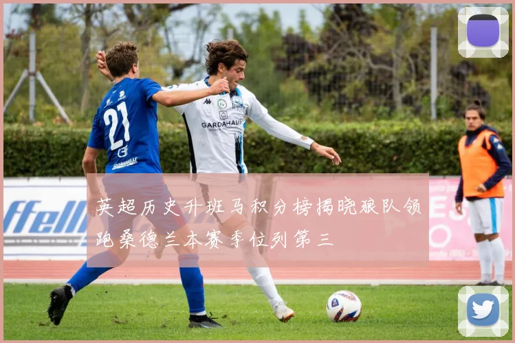 英超历史升班马积分榜揭晓狼队领跑桑德兰本赛季位列第三