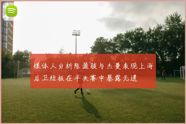 媒体人分析陈盈骏与杰曼表现上海后卫短板在半决赛中暴露无遗