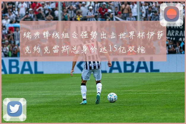 瑞典锋线组合强势出击世界杯伊萨克约克雷斯总身价达15亿双枪