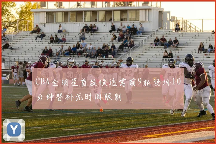 CBA全明星首发候选需前9轮场均10分钟替补无时间限制