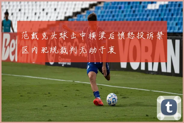 范戴克头球击中横梁后愤怒投诉禁区内犯规裁判无动于衷