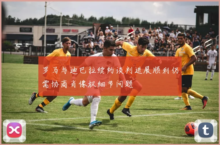 罗马与迪巴拉续约谈判进展顺利仍需协商肖像权细节问题