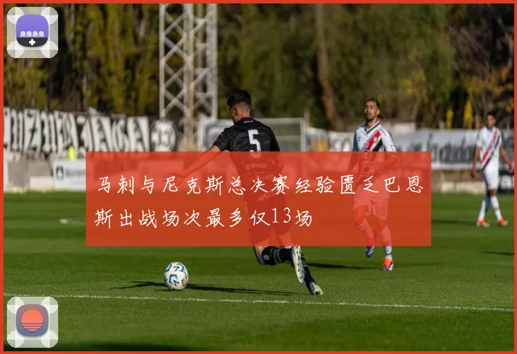 马刺与尼克斯总决赛经验匮乏巴恩斯出战场次最多仅13场