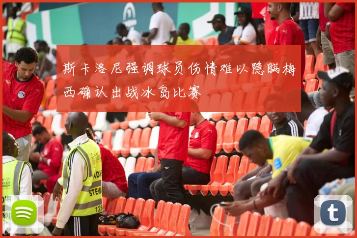 斯卡洛尼强调球员伤情难以隐瞒梅西确认出战冰岛比赛