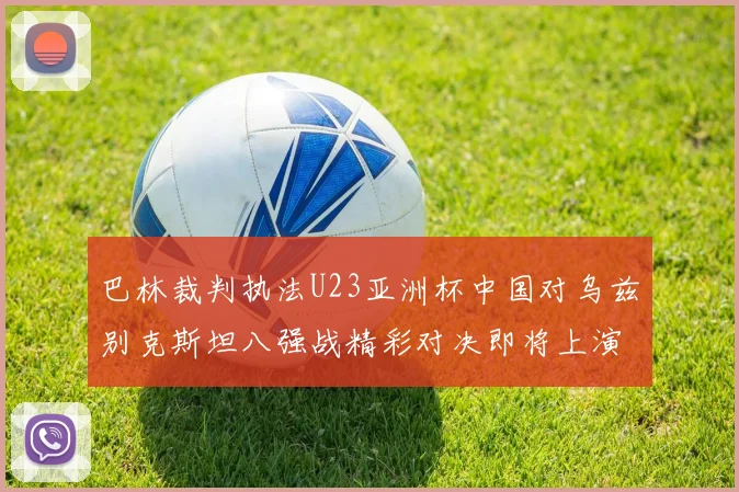 巴林裁判执法U23亚洲杯中国对乌兹别克斯坦八强战精彩对决即将上演