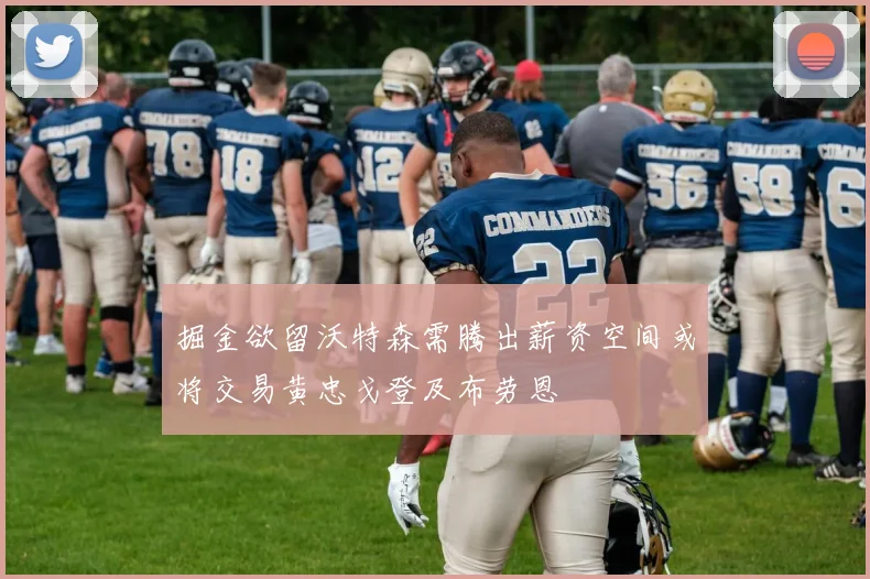 掘金欲留沃特森需腾出薪资空间或将交易黄忠戈登及布劳恩