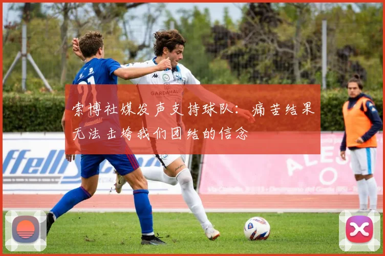 索博社媒发声支持球队：痛苦结果无法击垮我们团结的信念
