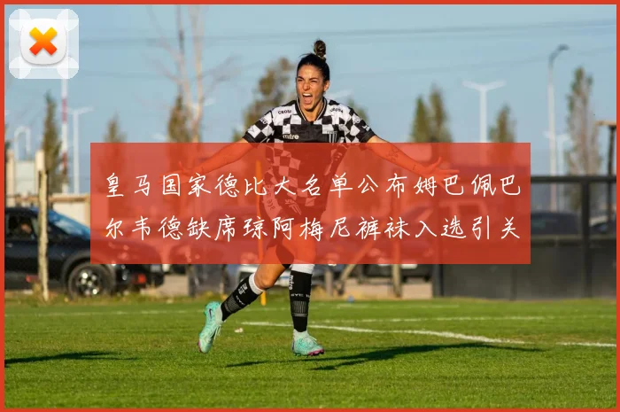 皇马国家德比大名单公布姆巴佩巴尔韦德缺席琼阿梅尼裤袜入选引关注