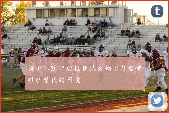 骑士队防守短板困扰米切尔与哈登难以替代的困境