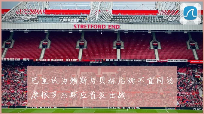 巴里认为赖斯与贝林厄姆不宜同场摩根罗杰斯应首发出战
