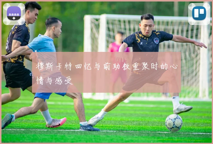 穆斯卡特回忆与前助教重聚时的心情与感受