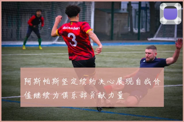 阿斯帕斯坚定续约决心展现自我价值继续为俱乐部贡献力量