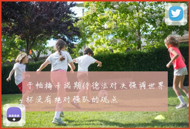 于帕梅卡诺期待德法对决强调世界杯没有绝对强队的观点