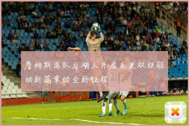 詹姆斯离队后湖人开启东里双核驱动新篇章的全新征程