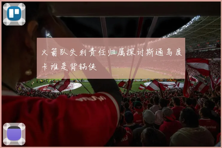火箭队失利责任归属探讨斯通乌度卡谁是背锅侠