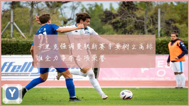 卡里克强调曼联新赛季要树立高标准全力争夺各项荣誉