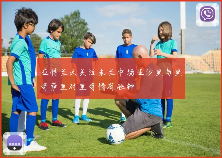 亚特兰大关注米兰中场亚沙里与里奇萨里对里奇情有独钟