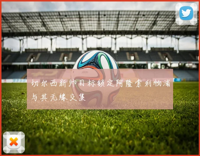 切尔西新帅目标锁定阿隆索利物浦与其无缘交集