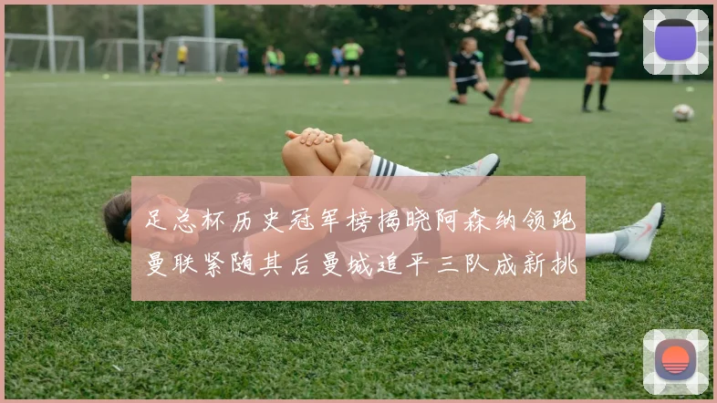 足总杯历史冠军榜揭晓阿森纳领跑曼联紧随其后曼城追平三队成新挑战