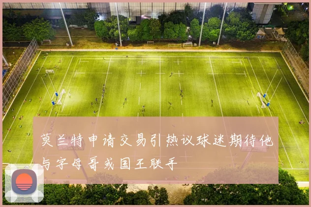 莫兰特申请交易引热议球迷期待他与字母哥或国王联手