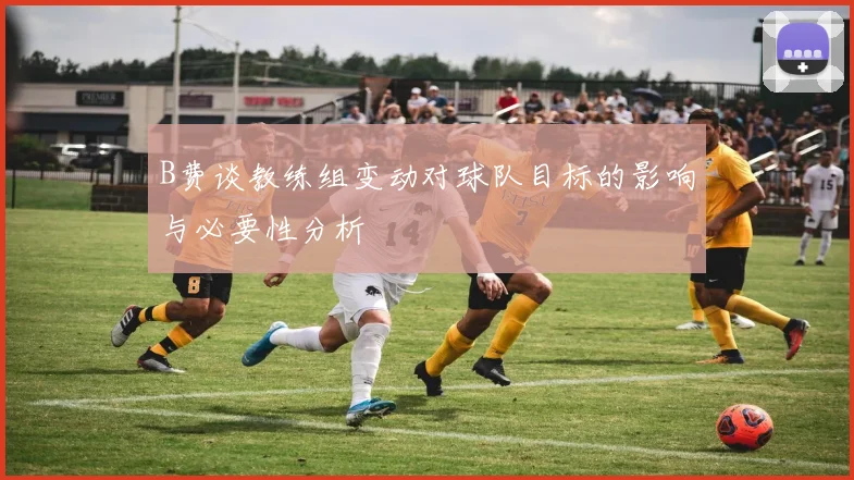 B费谈教练组变动对球队目标的影响与必要性分析