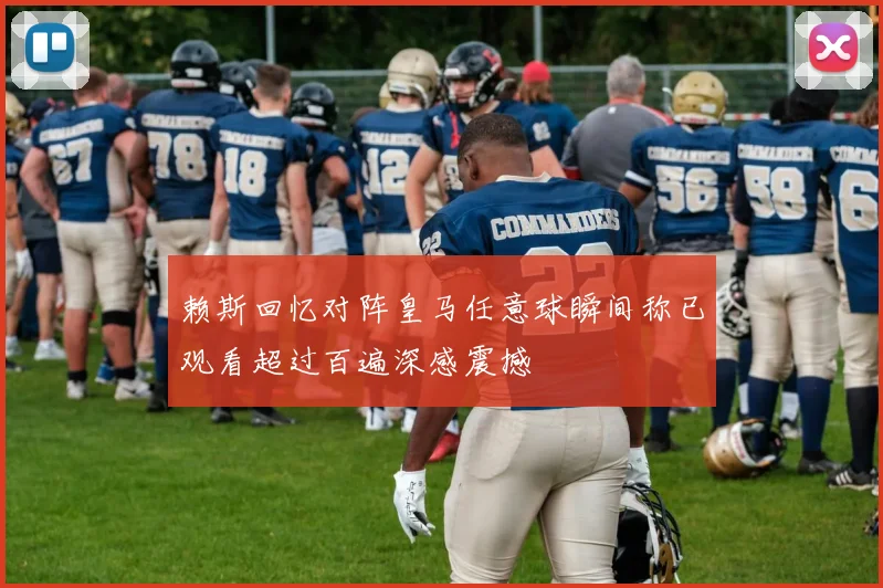 赖斯回忆对阵皇马任意球瞬间称已观看超过百遍深感震撼