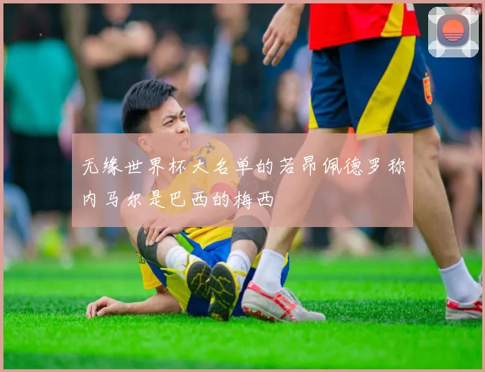 无缘世界杯大名单的若昂佩德罗称内马尔是巴西的梅西